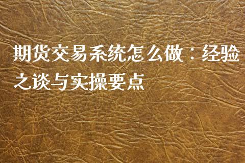 期货交易系统怎么做：经验之谈与实操要点_https://cj002.lansai.wang_保险问答_第1张