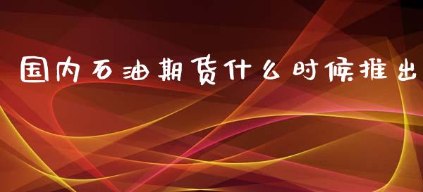 国内石油期货什么时候推出_保险问答_第1张_财经百问网 国内石油期货什么时候推出_https://cj002.lansai.wang_保险问答_第1张