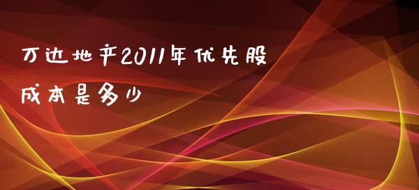 万达地产2011年优先股成本是多少_https://cj002.lansai.wang_财经百问_第1张