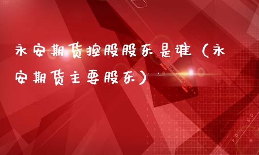 永安期货控股股东是谁（永安期货主要股东）_https://cj002.lansai.wang_股市问答_第1张