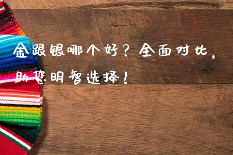 金跟银哪个好？全面对比，助您明智选择！_https://cj002.lansai.wang_会计问答_第1张