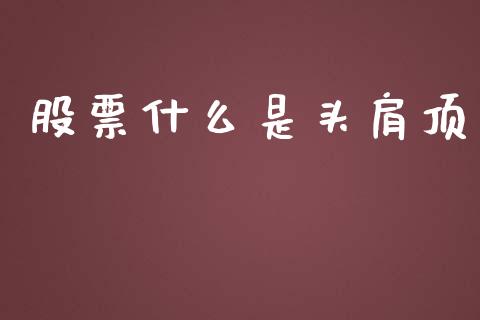 股票什么是头肩顶_https://cj002.lansai.wang_股市问答_第1张