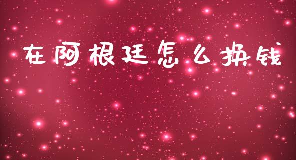 在阿根廷怎么换钱_https://cj002.lansai.wang_财经问答_第1张