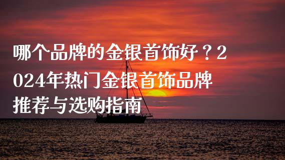 哪个品牌的金银首饰好?2024年热门金银首饰品牌推荐与选购指南_期货问答_第1张_财经百问网 哪个品牌的金银首饰好?2024年热门金银首饰品牌推荐与选购指南_https://cj002.lansai.wang_期货问答_第1张