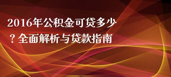 2016年公积金可贷多少？全面解析与贷款指南_https://cj002.lansai.wang_会计问答_第1张