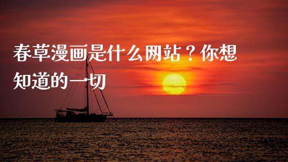 春草漫画是什么网站？你想知道的一切_https://cj002.lansai.wang_保险问答_第1张