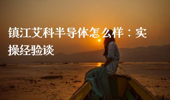 镇江艾科半导体怎么样：实操经验谈_https://cj002.lansai.wang_会计问答_第1张