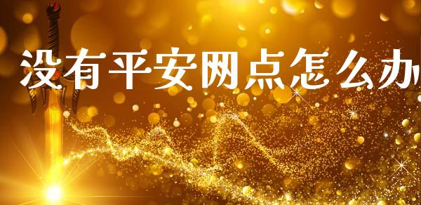 没有平安网点怎么办_https://cj002.lansai.wang_保险问答_第1张