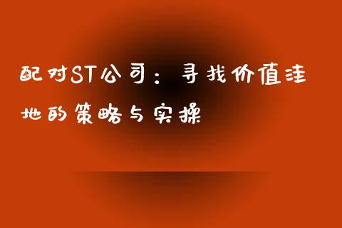 配对ST公司：寻找价值洼地的策略与实操_https://cj002.lansai.wang_股市问答_第1张