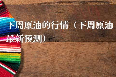 下周原油的行情（下周原油最新预测）_https://cj002.lansai.wang_保险问答_第1张