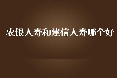农银人寿和建信人寿哪个好_https://cj002.lansai.wang_股市问答_第1张