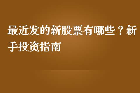 最近发的新股票有哪些？新手投资指南_https://cj002.lansai.wang_财经问答_第1张