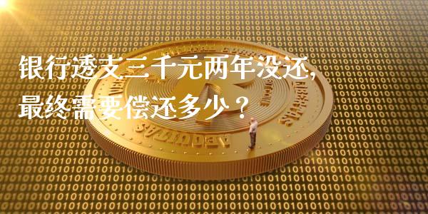 银行透支三千元两年没还，最终需要偿还多少？_https://cj002.lansai.wang_金融问答_第1张