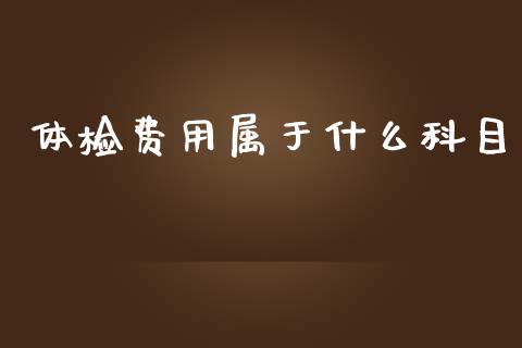 体检费用属于什么科目_https://cj002.lansai.wang_会计问答_第1张