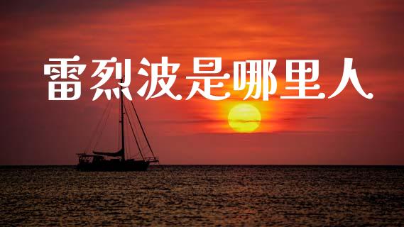 雷烈波是哪里人_https://cj002.lansai.wang_财经问答_第1张
