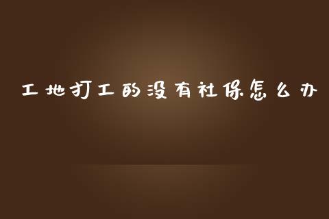 工地打工的没有社保怎么办_https://cj002.lansai.wang_保险问答_第1张