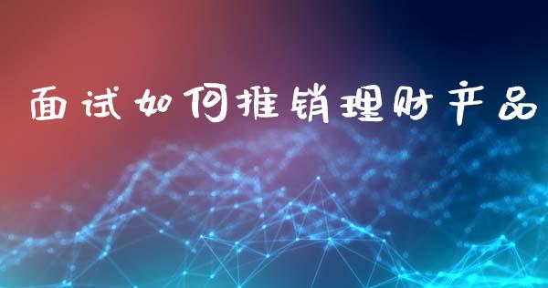 面试如何推销理财产品_https://cj002.lansai.wang_理财问答_第1张