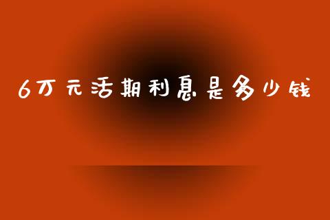 6万元活期利息是多少钱_https://cj002.lansai.wang_理财问答_第1张