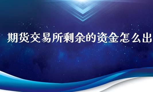 期货交易所剩余的资金怎么出_https://cj002.lansai.wang_财经百问_第1张