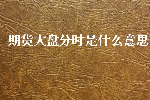期货大盘分时是什么意思_股市问答_第1张_财经百问网 期货大盘分时是什么意思_https://cj002.lansai.wang_股市问答_第1张
