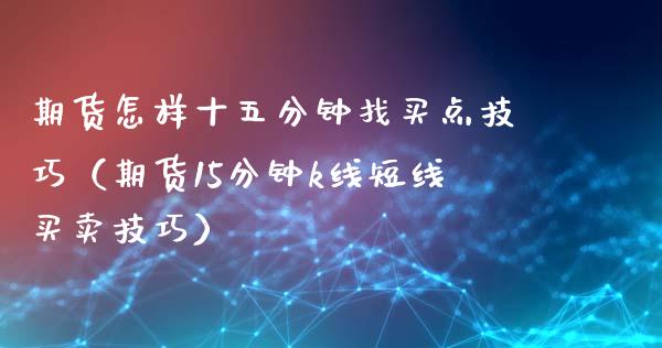 期货怎样十五分钟找买点技巧(期货15分钟k线短线买卖技巧)_会计问答_第1张_财经百问网 期货怎样十五分钟找买点技巧(期货15分钟k线短线买卖技巧)_https://cj002.lansai.wang_会计问答_第1张