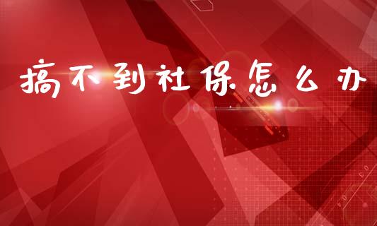 搞不到社保怎么办_https://cj002.lansai.wang_保险问答_第1张
