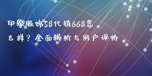 印象服饰58代销668怎么样?全面解析与用户评价_金融问答_第1张_财经百问网 印象服饰58代销668怎么样?全面解析与用户评价_https://cj002.lansai.wang_金融问答_第1张