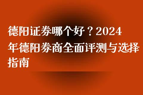 德阳证券哪个好？2024年德阳券商全面评测与选择指南_https://cj002.lansai.wang_股市问答_第1张