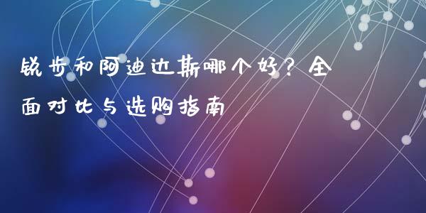 锐步和阿迪达斯哪个好？全面对比与选购指南_https://cj002.lansai.wang_会计问答_第1张