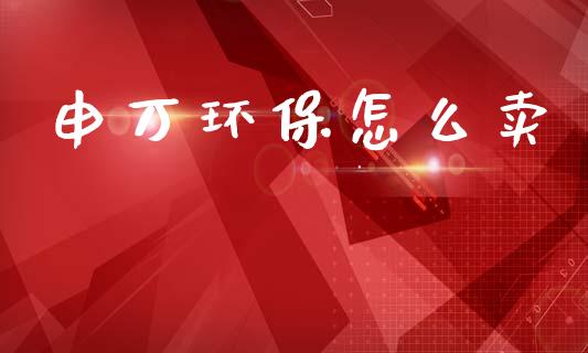 申万环保怎么卖_财经问答_第1张_财经百问网 申万环保怎么卖_https://cj002.lansai.wang_财经问答_第1张