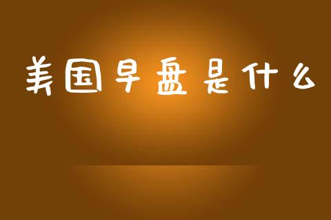 美国早盘是什么_https://cj002.lansai.wang_财经问答_第1张