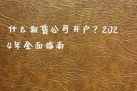 什么期货公司开户？2024年全面指南_https://cj002.lansai.wang_理财问答_第1张