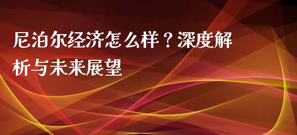 尼泊尔经济怎么样？深度解析与未来展望_https://cj002.lansai.wang_保险问答_第1张