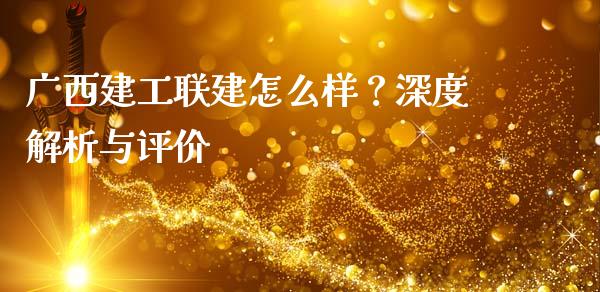 广西建工联建怎么样？深度解析与评价_https://cj002.lansai.wang_理财问答_第1张