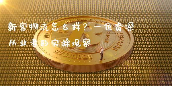 新富物流怎么样？一位资深从业者的实操观察_https://cj002.lansai.wang_理财问答_第1张