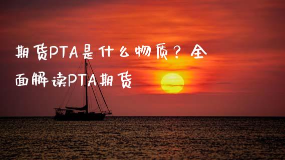 期货PTA是什么物质？全面解读PTA期货_https://cj002.lansai.wang_理财问答_第1张