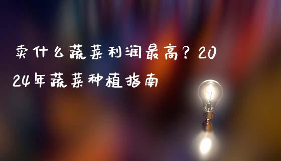 卖什么蔬菜利润最高？2024年蔬菜种植指南_https://cj002.lansai.wang_财经百问_第1张