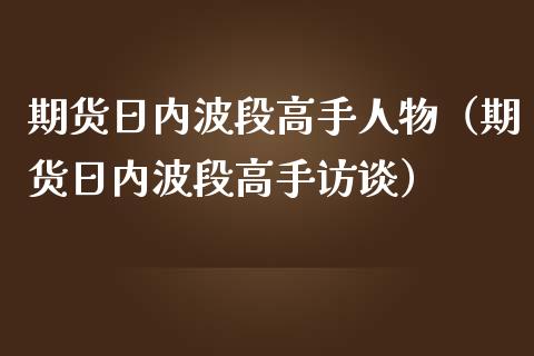期货日内波段高手人物（期货日内波段高手访谈）_https://cj002.lansai.wang_财经百问_第1张