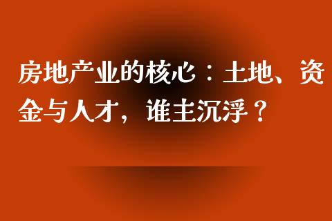 房地产业的核心：土地、资金与人才，谁主沉浮？_https://cj002.lansai.wang_理财问答_第1张