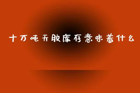 十万吨天胶库存意味着什么_https://cj002.lansai.wang_期货问答_第1张