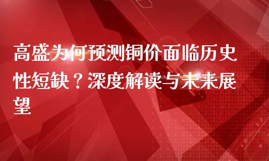 高盛为何预测铜价面临历史性短缺？深度解读与未来展望_https://cj002.lansai.wang_保险问答_第1张