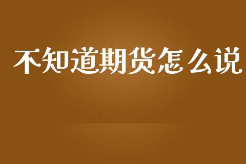 不知道期货怎么说_https://cj002.lansai.wang_保险问答_第1张