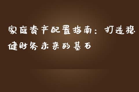 家庭资产配置指南:打造稳健财务未来的基石_股市问答_第1张_财经百问网 家庭资产配置指南:打造稳健财务未来的基石_https://cj002.lansai.wang_股市问答_第1张