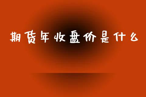 期货年收盘价是什么_https://cj002.lansai.wang_期货问答_第1张