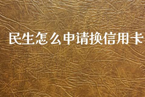 民生怎么申请换信用卡_https://cj002.lansai.wang_金融问答_第1张