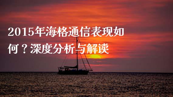 2015年海格通信表现如何？深度分析与解读_https://cj002.lansai.wang_会计问答_第1张