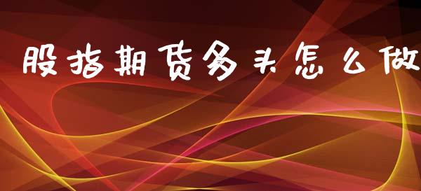 股指期货多头怎么做_https://cj002.lansai.wang_期货问答_第1张
