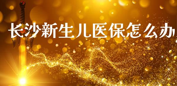 长沙新生儿医保怎么办_https://cj002.lansai.wang_保险问答_第1张