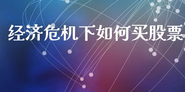 经济危机下如何买股票_https://cj002.lansai.wang_财经百问_第1张