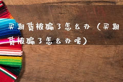 买期货被骗了怎么办(买期货被骗了怎么办呢)_会计问答_第1张_财经百问网 买期货被骗了怎么办(买期货被骗了怎么办呢)_https://cj002.lansai.wang_会计问答_第1张
